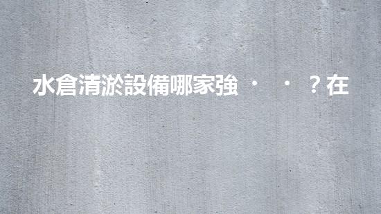 水倉清淤設備哪家強？在線等，挺急的！